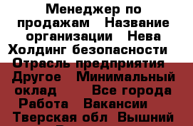 Менеджер по продажам › Название организации ­ Нева Холдинг безопасности › Отрасль предприятия ­ Другое › Минимальный оклад ­ 1 - Все города Работа » Вакансии   . Тверская обл.,Вышний Волочек г.